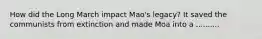 How did the Long March impact Mao's legacy? It saved the communists from extinction and made Moa into a ..........