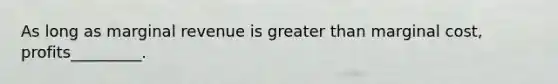 As long as marginal revenue is <a href='https://www.questionai.com/knowledge/ktgHnBD4o3-greater-than' class='anchor-knowledge'>greater than</a> marginal cost, profits_________.