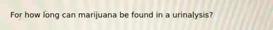 For how long can marijuana be found in a urinalysis?