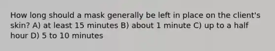 How long should a mask generally be left in place on the client's skin? A) at least 15 minutes B) about 1 minute C) up to a half hour D) 5 to 10 minutes