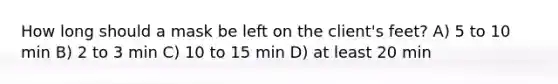 How long should a mask be left on the client's feet? A) 5 to 10 min B) 2 to 3 min C) 10 to 15 min D) at least 20 min