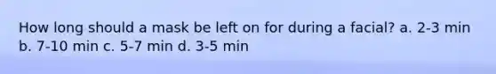 How long should a mask be left on for during a facial? a. 2-3 min b. 7-10 min c. 5-7 min d. 3-5 min