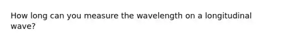 How long can you measure the wavelength on a longitudinal wave?