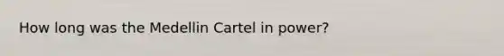 How long was the Medellin Cartel in power?