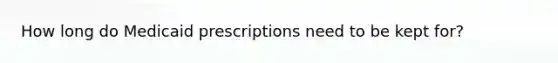 How long do Medicaid prescriptions need to be kept for?