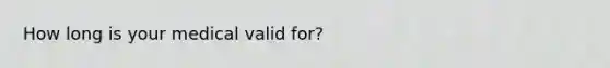 How long is your medical valid for?