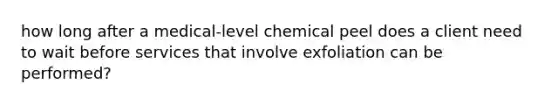 how long after a medical-level chemical peel does a client need to wait before services that involve exfoliation can be performed?