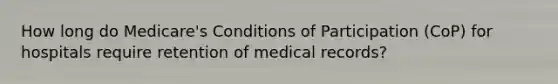 How long do Medicare's Conditions of Participation (CoP) for hospitals require retention of medical records?