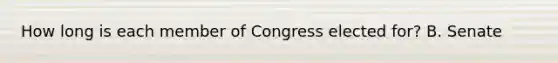 How long is each member of Congress elected for? B. Senate