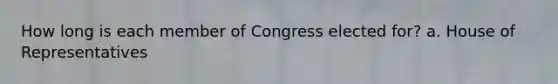 How long is each member of Congress elected for? a. House of Representatives