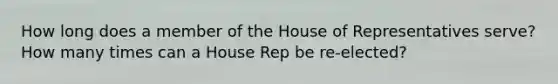 How long does a member of the House of Representatives serve? How many times can a House Rep be re-elected?