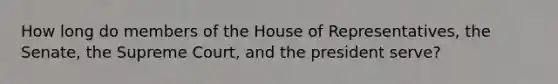 How long do members of the House of Representatives, the Senate, the Supreme Court, and the president serve?