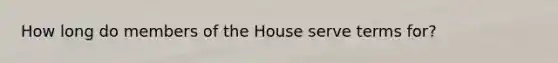 How long do members of the House serve terms for?