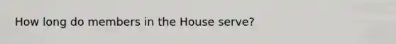 How long do members in the House serve?