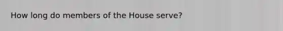 How long do members of the House serve?