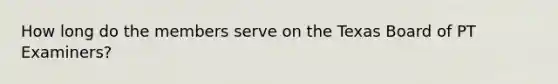 How long do the members serve on the Texas Board of PT Examiners?