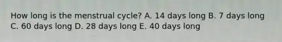 How long is the menstrual cycle? A. 14 days long B. 7 days long C. 60 days long D. 28 days long E. 40 days long