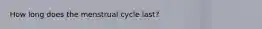 How long does the menstrual cycle last?