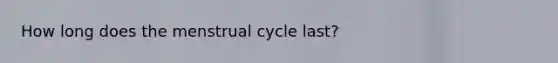 How long does the menstrual cycle last?