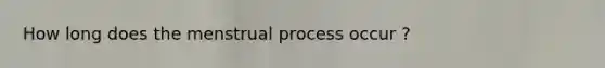 How long does the menstrual process occur ?