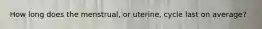 How long does the menstrual, or uterine, cycle last on average?