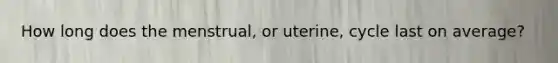 How long does the menstrual, or uterine, cycle last on average?