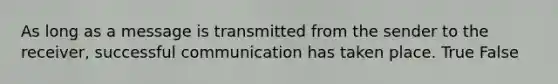 As long as a message is transmitted from the sender to the receiver, successful communication has taken place. True False