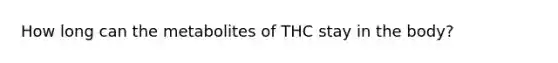 How long can the metabolites of THC stay in the body?