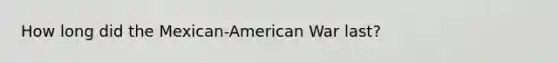 How long did the Mexican-American War last?