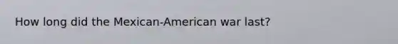 How long did the Mexican-American war last?