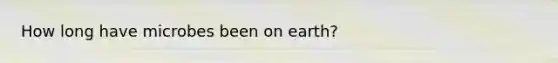 How long have microbes been on earth?