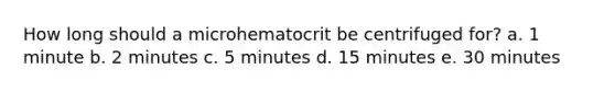 How long should a microhematocrit be centrifuged for? a. 1 minute b. 2 minutes c. 5 minutes d. 15 minutes e. 30 minutes