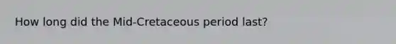 How long did the Mid-Cretaceous period last?