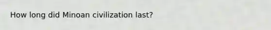 How long did Minoan civilization last?