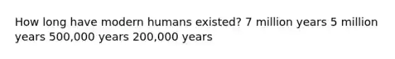 How long have modern humans existed? 7 million years 5 million years 500,000 years 200,000 years