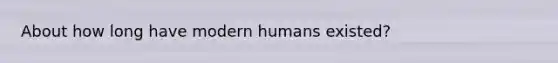 About how long have modern humans existed?