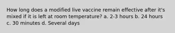 How long does a modified live vaccine remain effective after it's mixed if it is left at room temperature? a. 2-3 hours b. 24 hours c. 30 minutes d. Several days