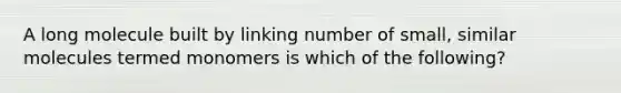 A long molecule built by linking number of small, similar molecules termed monomers is which of the following?