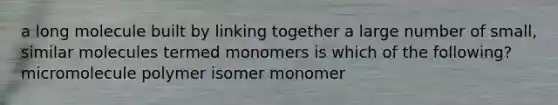 a long molecule built by linking together a large number of small, similar molecules termed monomers is which of the following? micromolecule polymer isomer monomer