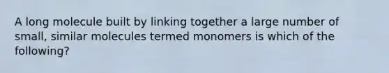 A long molecule built by linking together a large number of small, similar molecules termed monomers is which of the following?