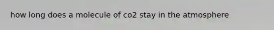 how long does a molecule of co2 stay in the atmosphere