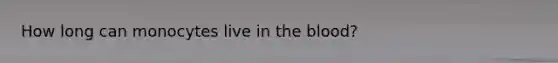 How long can monocytes live in the blood?
