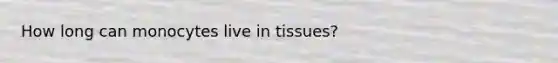 How long can monocytes live in tissues?