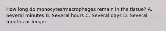 How long do monocytes/macrophages remain in the tissue? A. Several minutes B. Several hours C. Several days D. Several months or longer