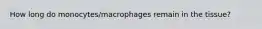 How long do monocytes/macrophages remain in the tissue?