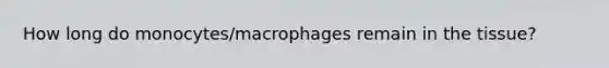 How long do monocytes/macrophages remain in the tissue?