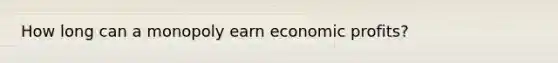 How long can a monopoly earn economic profits?