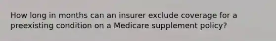 How long in months can an insurer exclude coverage for a preexisting condition on a Medicare supplement policy?