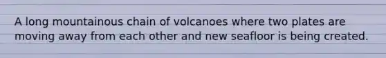 A long mountainous chain of volcanoes where two plates are moving away from each other and new seafloor is being created.