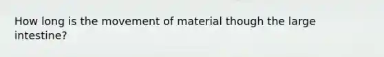 How long is the movement of material though the large intestine?